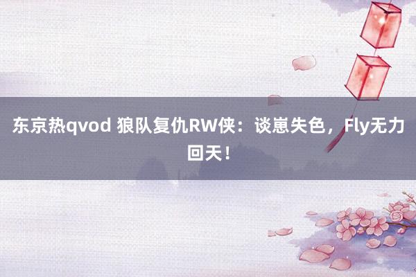 东京热qvod 狼队复仇RW侠：谈崽失色，Fly无力回天！