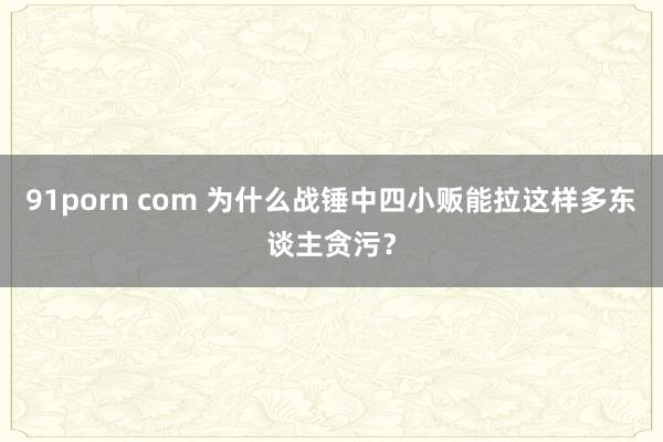 91porn com 为什么战锤中四小贩能拉这样多东谈主贪污？