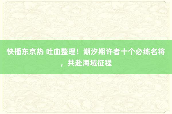 快播东京热 吐血整理！潮汐期许者十个必练名将，共赴海域征程