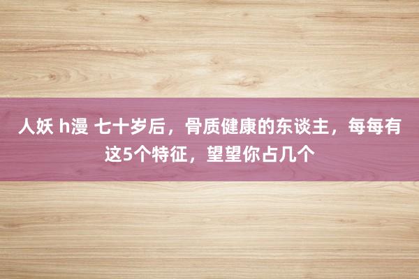 人妖 h漫 七十岁后，骨质健康的东谈主，每每有这5个特征，望望你占几个