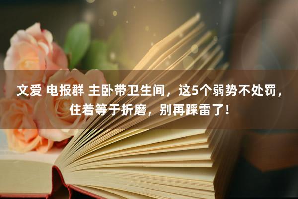 文爱 电报群 主卧带卫生间，这5个弱势不处罚，住着等于折磨，别再踩雷了！