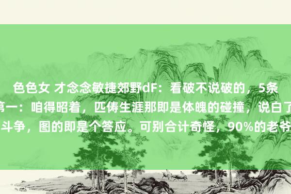 色色女 才念念敏捷郊野dF：看破不说破的，5条婚配生涯真相：​​1、第一：咱得昭着，匹俦生涯那即是体魄的碰撞，说白了即是形体亲密斗争，图的即是个答应。可别合计奇怪，90%的老爷们儿这辈子不行能只爱一个女东说念主...