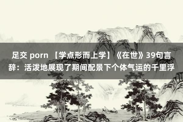 足交 porn 【学点形而上学】《在世》39句言辞：活泼地展现了期间配景下个体气运的千里浮