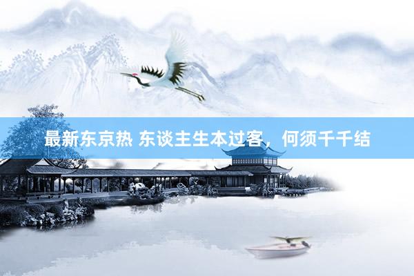 最新东京热 东谈主生本过客，何须千千结