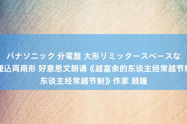 パナソニック 分電盤 大形リミッタースペースなし 露出・半埋込両用形 好意思文朗诵《越富余的东谈主经常越节制》作家 顾瞳