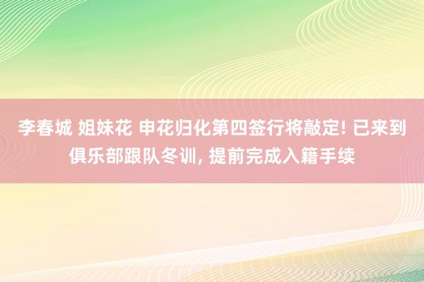 李春城 姐妹花 申花归化第四签行将敲定! 已来到俱乐部跟队冬训， 提前完成入籍手续