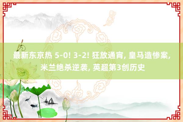 最新东京热 5-0! 3-2! 狂放通宵， 皇马造惨案， 米兰绝杀逆袭， 英超第3创历史