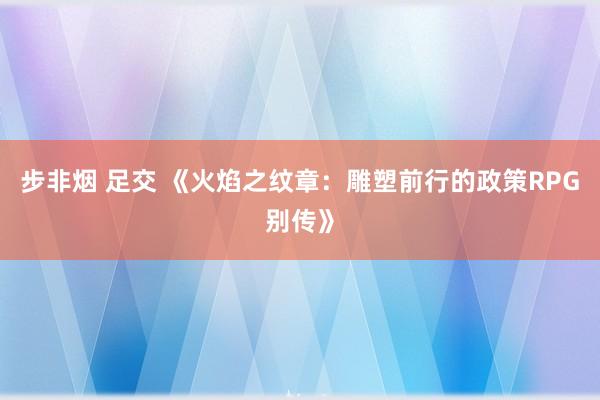 步非烟 足交 《火焰之纹章：雕塑前行的政策RPG别传》