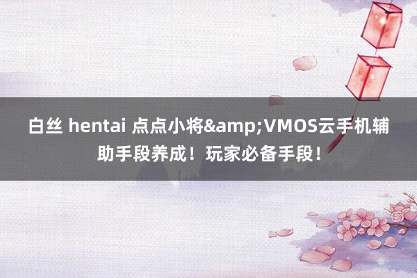 白丝 hentai 点点小将&VMOS云手机辅助手段养成！玩家必备手段！