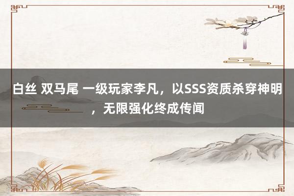 白丝 双马尾 一级玩家李凡，以SSS资质杀穿神明，无限强化终成传闻