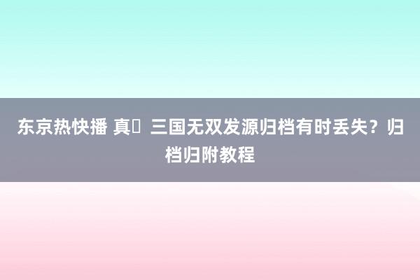 东京热快播 真‧三国无双发源归档有时丢失？归档归附教程