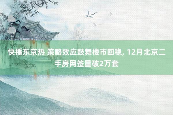 快播东京热 策略效应鼓舞楼市回稳， 12月北京二手房网签量破2万套