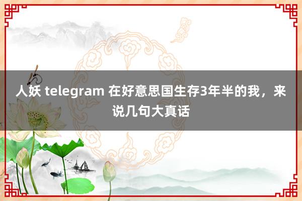 人妖 telegram 在好意思国生存3年半的我，来说几句大真话