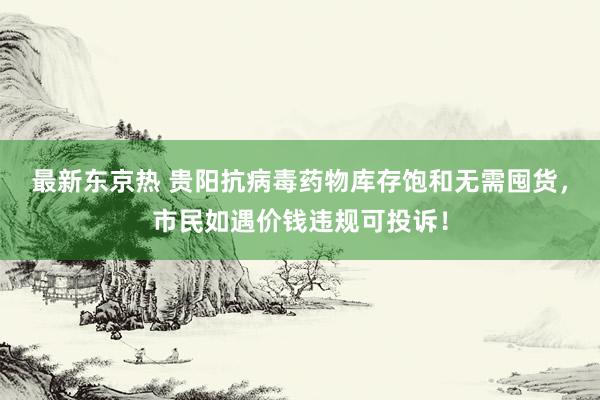 最新东京热 贵阳抗病毒药物库存饱和无需囤货，市民如遇价钱违规可投诉！