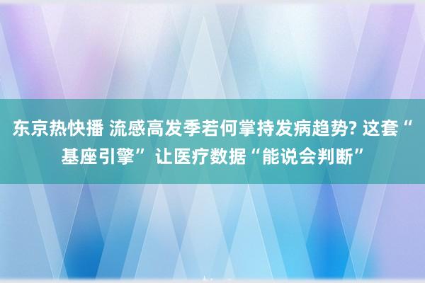 东京热快播 流感高发季若何掌持发病趋势? 这套“基座引擎” 让医疗数据“能说会判断”