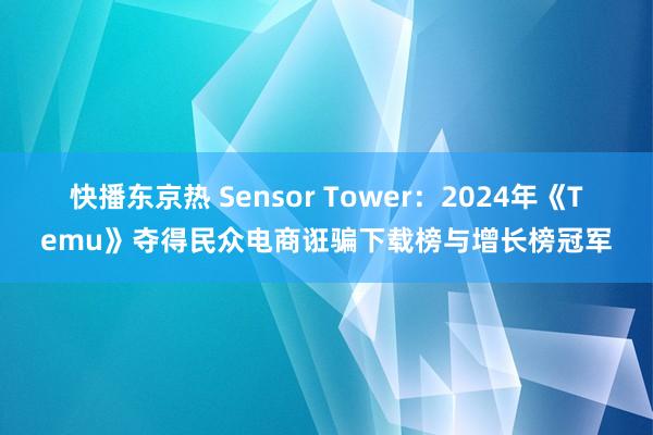 快播东京热 Sensor Tower：2024年《Temu》夺得民众电商诳骗下载榜与增长榜冠军