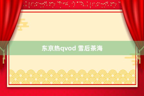 东京热qvod 雪后茶海