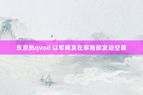 东京热qvod 以军阐发在黎南部发动空袭