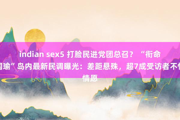 indian sex5 打脸民进党团总召？ “衔命韩国瑜”岛内最新民调曝光：差距悬殊，超7成受访者不情愿