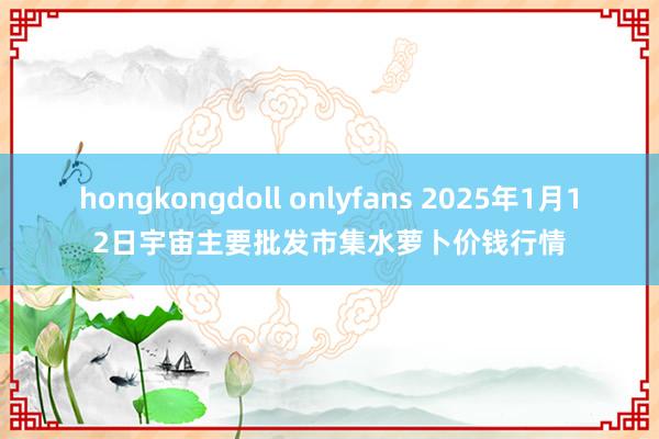 hongkongdoll onlyfans 2025年1月12日宇宙主要批发市集水萝卜价钱行情