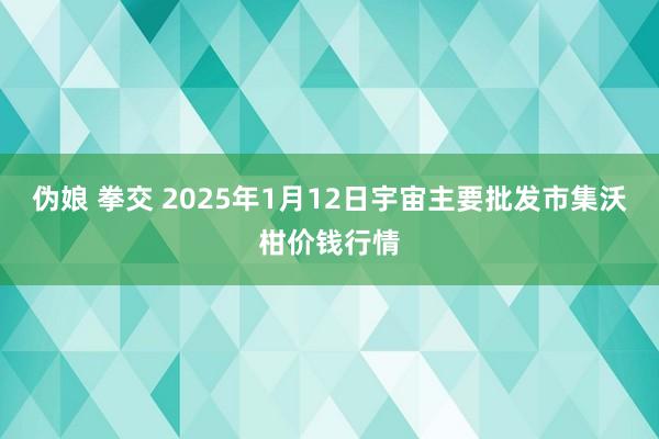 伪娘 拳交 2025年1月12日宇宙主要批发市集沃柑价钱行情