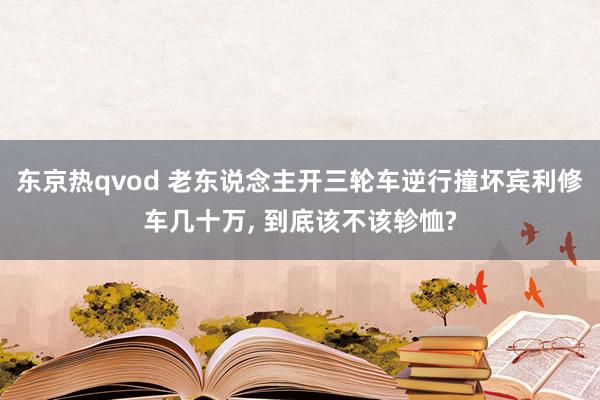 东京热qvod 老东说念主开三轮车逆行撞坏宾利修车几十万， 到底该不该轸恤?