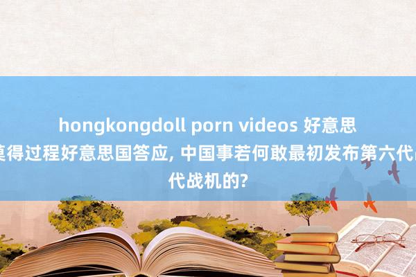 hongkongdoll porn videos 好意思论坛: 莫得过程好意思国答应， 中国事若何敢最初发布第六代战机的?