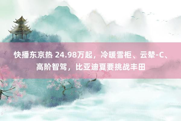 快播东京热 24.98万起，冷暖雪柜、云辇-C、高阶智驾，比亚迪夏要挑战丰田