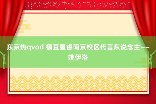 东京热qvod 模豆星睿南京校区代言东说念主——姚伊洛