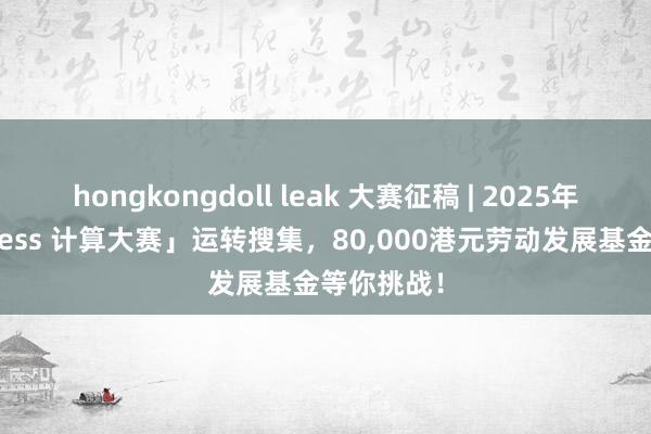 hongkongdoll leak 大赛征稿 | 2025年度「Redress 计算大赛」运转搜集，80，000港元劳动发展基金等你挑战！