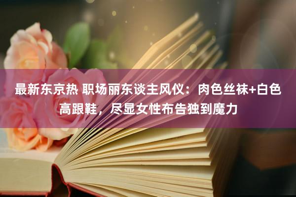 最新东京热 职场丽东谈主风仪：肉色丝袜+白色高跟鞋，尽显女性布告独到魔力