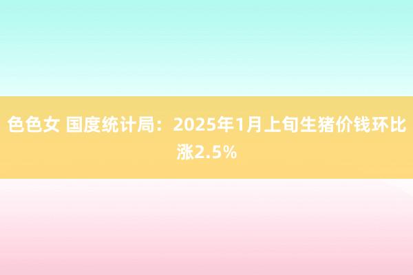 色色女 国度统计局：2025年1月上旬生猪价钱环比涨2.5%