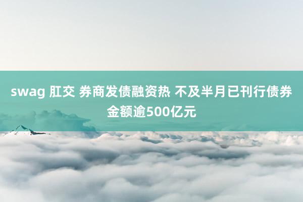 swag 肛交 券商发债融资热 不及半月已刊行债券金额逾500亿元