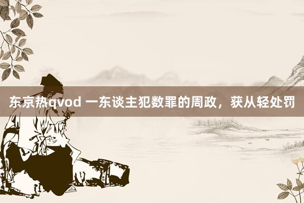 东京热qvod 一东谈主犯数罪的周政，获从轻处罚