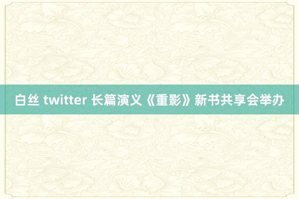 白丝 twitter 长篇演义《重影》新书共享会举办