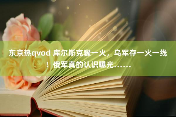 东京热qvod 库尔斯克骤一火，乌军存一火一线！俄军真的认识曝光……