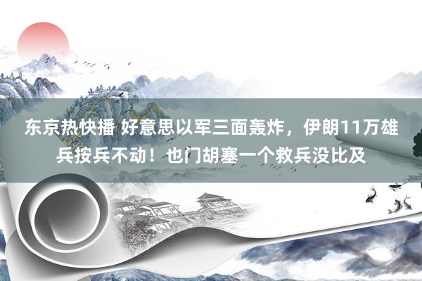 东京热快播 好意思以军三面轰炸，伊朗11万雄兵按兵不动！也门胡塞一个救兵没比及