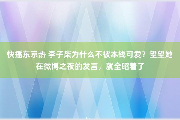 快播东京热 李子柒为什么不被本钱可爱？望望她在微博之夜的发言，就全昭着了