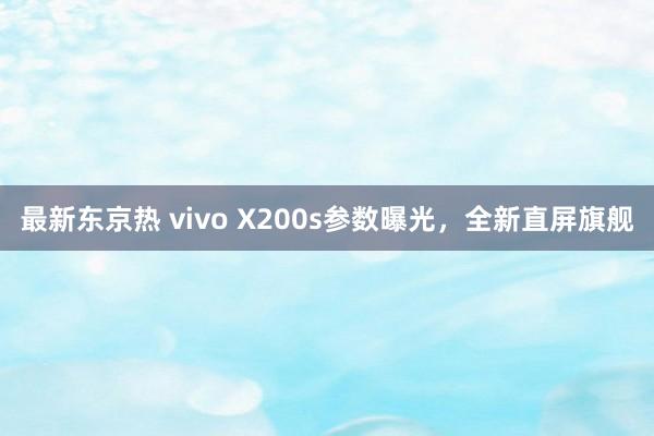 最新东京热 vivo X200s参数曝光，全新直屏旗舰