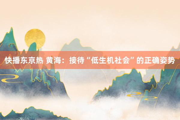 快播东京热 黄海：接待“低生机社会”的正确姿势