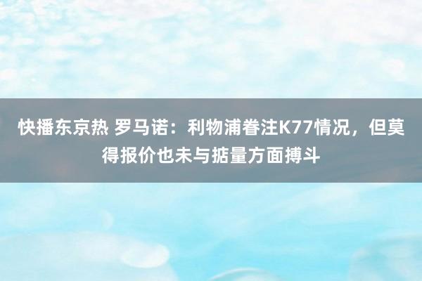 快播东京热 罗马诺：利物浦眷注K77情况，但莫得报价也未与掂量方面搏斗