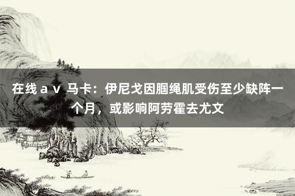 在线ａｖ 马卡：伊尼戈因腘绳肌受伤至少缺阵一个月，或影响阿劳霍去尤文