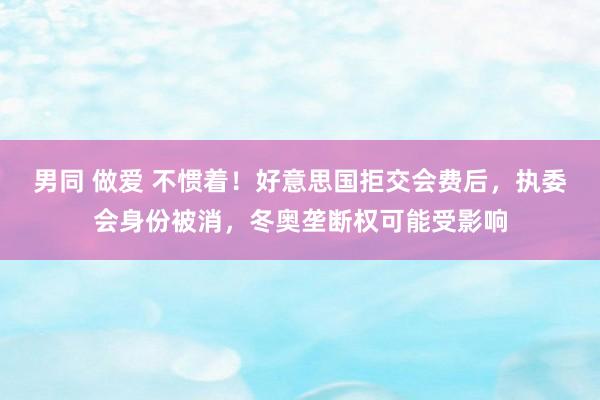 男同 做爱 不惯着！好意思国拒交会费后，执委会身份被消，冬奥垄断权可能受影响