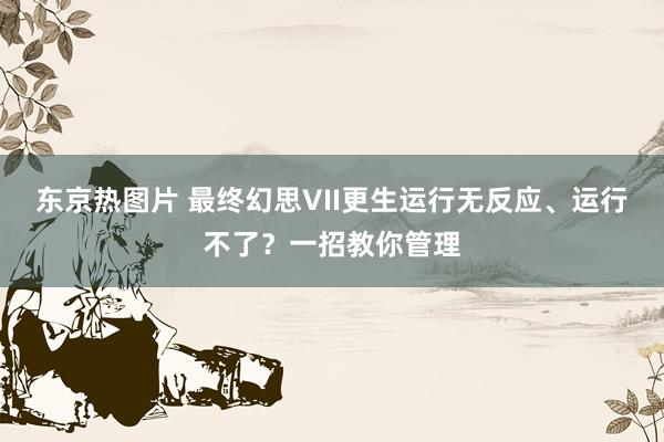 东京热图片 最终幻思VII更生运行无反应、运行不了？一招教你管理