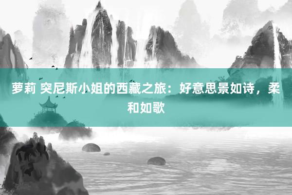 萝莉 突尼斯小姐的西藏之旅：好意思景如诗，柔和如歌