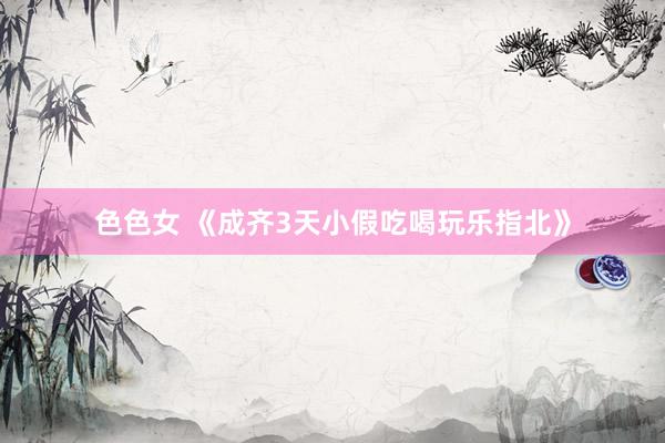 色色女 《成齐3天小假吃喝玩乐指北》