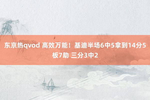 东京热qvod 高效万能！基迪半场6中5拿到14分5板7助 三分3中2