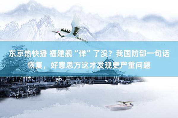 东京热快播 福建舰“弹”了没？我国防部一句话恢复，好意思方这才发现更严重问题
