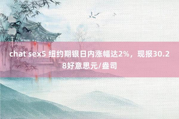 chat sex5 纽约期银日内涨幅达2%，现报30.28好意思元/盎司