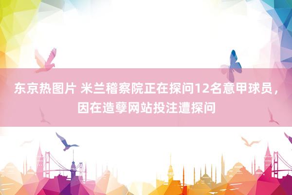 东京热图片 米兰稽察院正在探问12名意甲球员，因在造孽网站投注遭探问